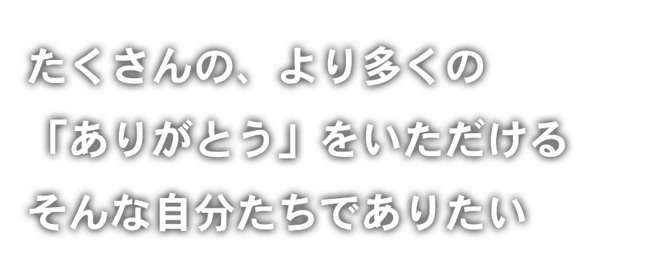 たくさんの、より多くの「ありがとう」をいただける そんな自分たちでありたい