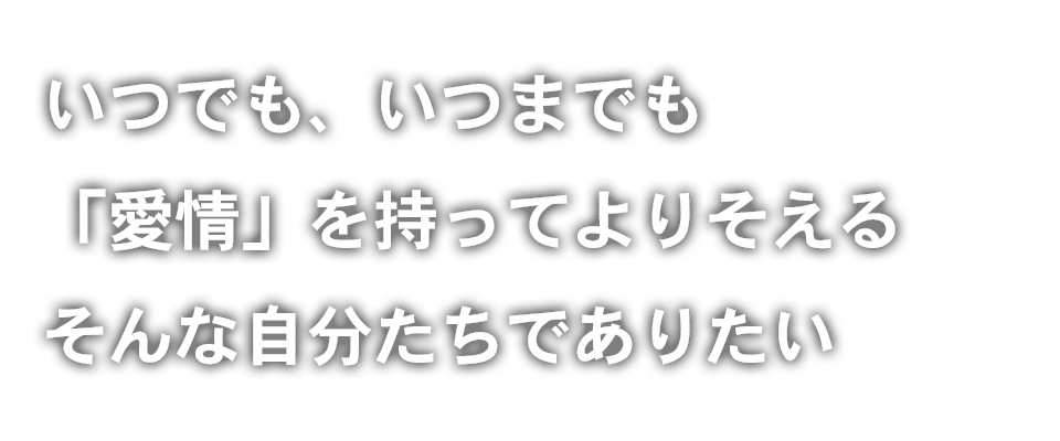 いつでも、いつまでも「愛情」を持ってよりそえる そんな自分たちでありたい